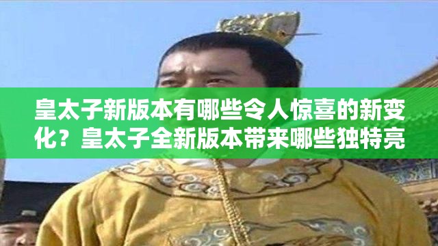 皇太子新版本有哪些令人驚喜的新變化？皇太子全新版本帶來哪些獨特亮點？皇太子最新版本呈現(xiàn)出怎樣的精彩內(nèi)容？皇太子新版本在哪些方面進行了升級優(yōu)化？皇太子最新版本有哪些別具一格的創(chuàng)新之處？皇太子新版本對用戶體驗有何提升？皇太子最新版本蘊含著怎樣的神秘魅力？皇太子全新版本究竟展現(xiàn)出怎樣的獨特風采？皇太子新版本在功能上有哪些重大突破？