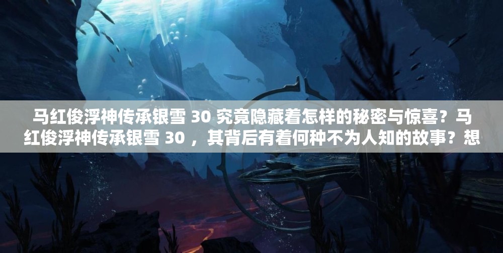 馬紅俊浮神傳承銀雪 30 究竟隱藏著怎樣的秘密與驚喜？馬紅俊浮神傳承銀雪 30 ，其背后有著何種不為人知的故事？想知道馬紅俊浮神傳承銀雪 30 的獨(dú)特魅力在哪嗎？快來一探究竟