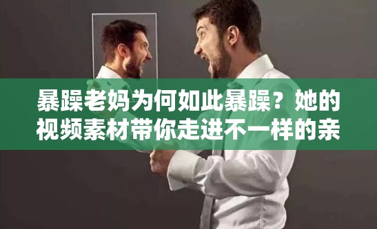 暴躁老媽為何如此暴躁？她的視頻素材帶你走進(jìn)不一樣的親子世界