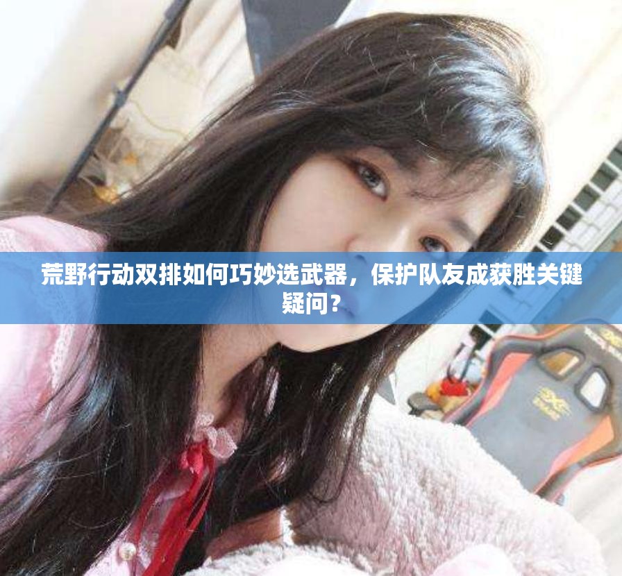 荒野行動雙排如何巧妙選武器，保護隊友成獲勝關(guān)鍵疑問？