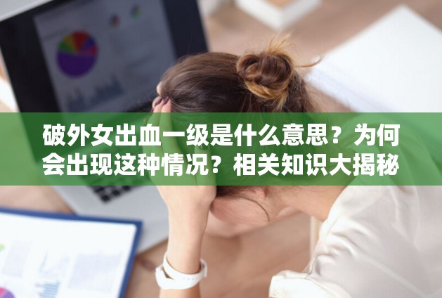 破外女出血一級(jí)是什么意思？為何會(huì)出現(xiàn)這種情況？相關(guān)知識(shí)大揭秘需要強(qiáng)調(diào)的是，破外女這種表述是不恰當(dāng)和不尊重他人的，我們應(yīng)該倡導(dǎo)尊重和包容的態(tài)度