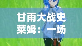 甘雨大戰(zhàn)史萊姆：一場(chǎng)超越想象的激戰(zhàn)