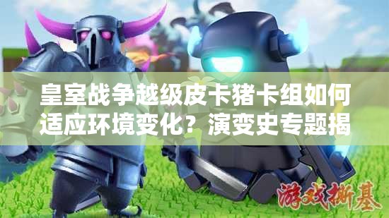 皇室戰(zhàn)爭(zhēng)越級(jí)皮卡豬卡組如何適應(yīng)環(huán)境變化？演變史專題揭秘