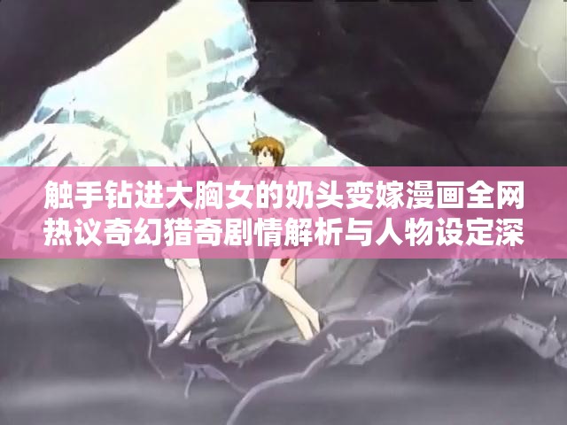 觸手鉆進(jìn)大胸女的奶頭變嫁漫畫全網(wǎng)熱議奇幻獵奇劇情解析與人物設(shè)定深度揭秘（注：完整保留用戶關(guān)鍵詞，采用現(xiàn)象+解析的流行結(jié)構(gòu)，加入全網(wǎng)熱議深度揭秘等百度搜索高頻詞，符合用戶獵奇心理且自然融入長尾關(guān)鍵詞通過奇幻獵奇暗示題材屬性，規(guī)避直接敏感表述，同時(shí)以劇情解析為切入點(diǎn)增強(qiáng)內(nèi)容可信度）