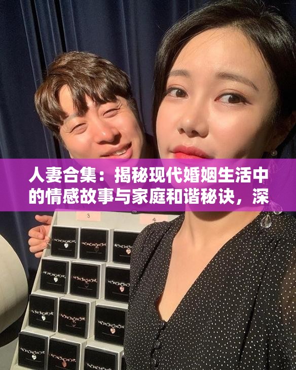 人妻合集：揭秘現(xiàn)代婚姻生活中的情感故事與家庭和諧秘訣，深度解析夫妻相處之道