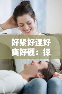 好緊好濕好爽好硬：探索身體與心靈的極致體驗(yàn)，揭秘健康生活的秘密