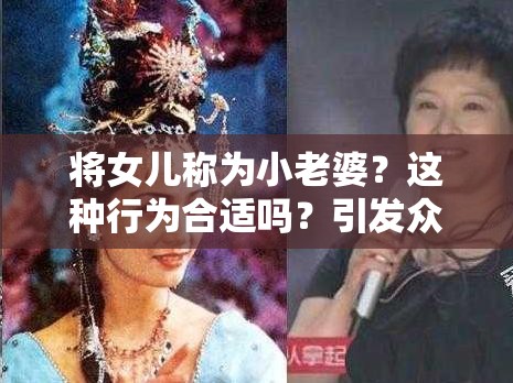 將女兒稱為小老婆？這種行為合適嗎？引發(fā)眾人熱議的話題探討需要強(qiáng)調(diào)的是，將女兒稱為小老婆這種說法是不恰當(dāng)和不道德的，可能會對孩子造成傷害，我們應(yīng)該樹立正確的價(jià)值觀和親情觀