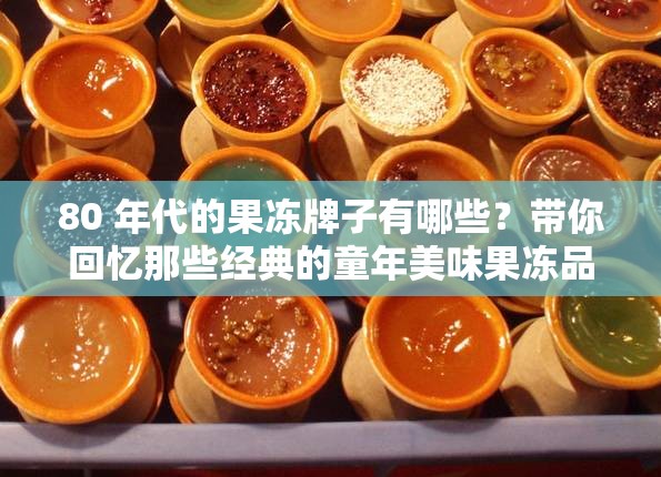 80 年代的果凍牌子有哪些？帶你回憶那些經(jīng)典的童年美味果凍品牌