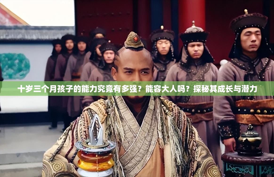 十歲三個(gè)月孩子的能力究竟有多強(qiáng)？能容大人嗎？探秘其成長(zhǎng)與潛力