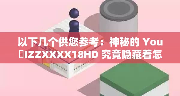 以下幾個(gè)供您參考：神秘的 You亅IZZXXXX18HD 究竟隱藏著怎樣的秘密？探索 You亅IZZXXXX18HD 背后不為人知的故事想知道 You亅IZZXXXX18HD 代表著什么？點(diǎn)擊一探究竟解析 You亅IZZXXXX18HD ，揭開其神秘面紗走進(jìn) You亅IZZXXXX18HD ，發(fā)現(xiàn)未知的精彩世界