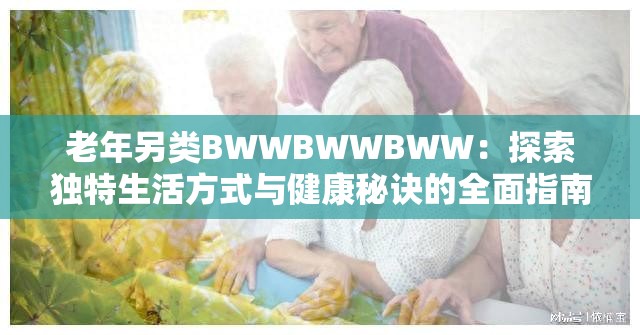 老年另類BWWBWWBWW：探索獨(dú)特生活方式與健康秘訣的全面指南