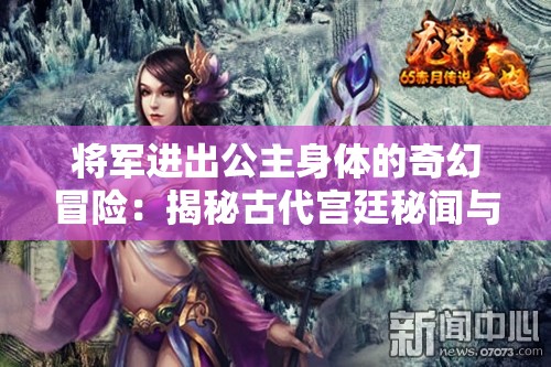 將軍進(jìn)出公主身體的奇幻冒險(xiǎn)：揭秘古代宮廷秘聞與神秘傳說(shuō)的真相