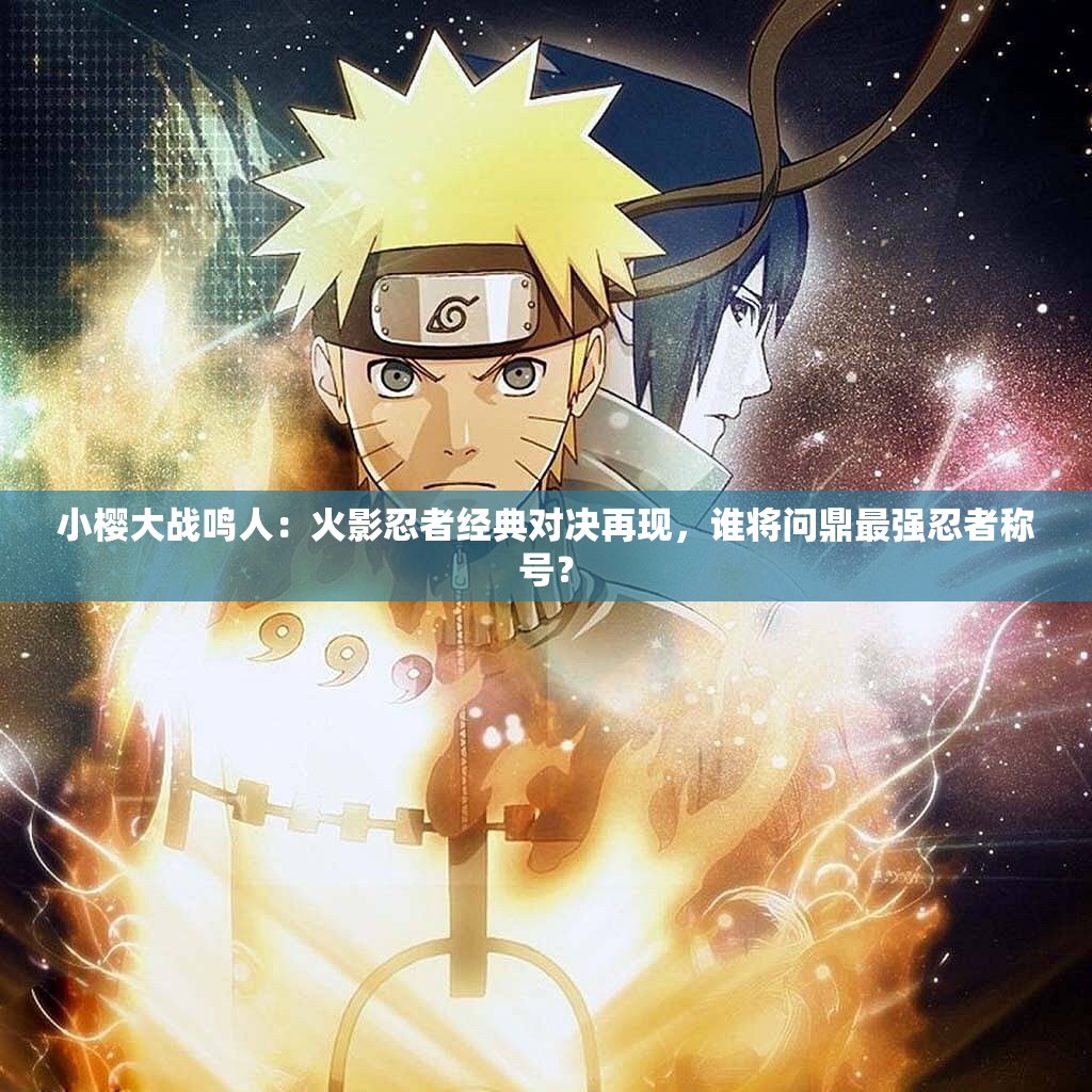 小櫻大戰(zhàn)鳴人：火影忍者經(jīng)典對(duì)決再現(xiàn)，誰(shuí)將問(wèn)鼎最強(qiáng)忍者稱號(hào)？