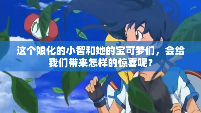 這個(gè)娘化的小智和她的寶可夢(mèng)們，會(huì)給我們帶來(lái)怎樣的驚喜呢？