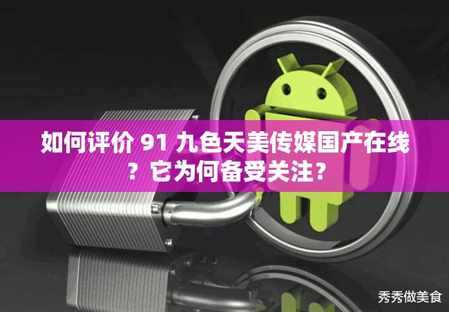 如何評(píng)價(jià) 91 九色天美傳媒國(guó)產(chǎn)在線？它為何備受關(guān)注？
