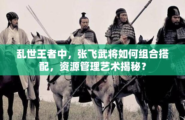 亂世王者中，張飛武將如何組合搭配，資源管理藝術(shù)揭秘？