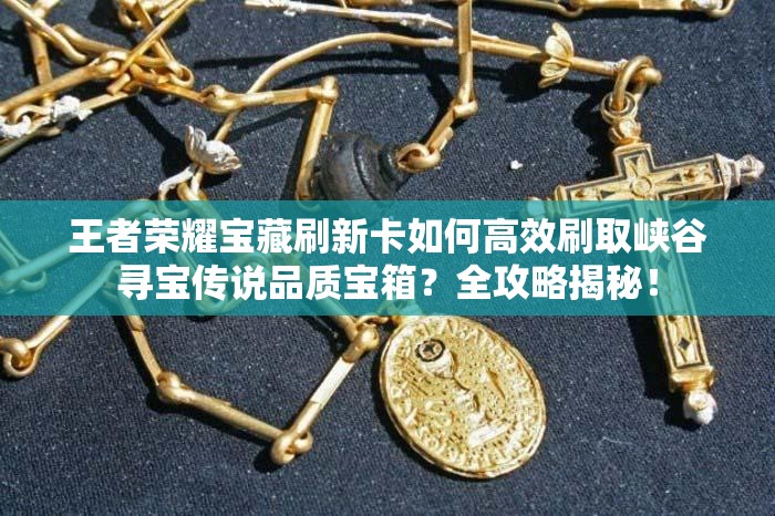 王者榮耀寶藏刷新卡如何高效刷取峽谷尋寶傳說品質(zhì)寶箱？全攻略揭秘！