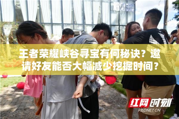 王者榮耀峽谷尋寶有何秘訣？邀請(qǐng)好友能否大幅減少挖掘時(shí)間？