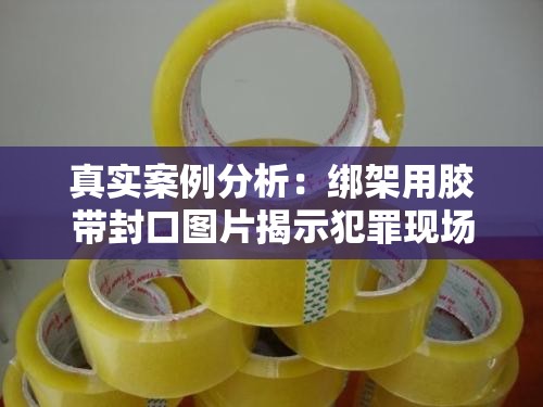 真實案例分析：綁架用膠帶封口圖片揭示犯罪現(xiàn)場細節(jié)，如何識別與防范類似危險情況