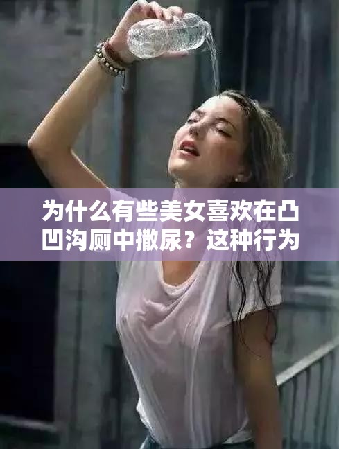 為什么有些美女喜歡在凸凹溝廁中撒尿？這種行為是否正常？