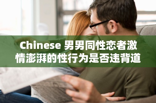 Chinese 男男同性戀者激情澎湃的性行為是否違背道德？