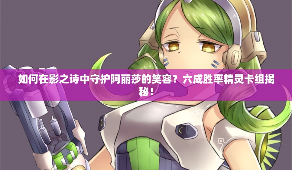 如何在影之詩中守護阿麗莎的笑容？六成勝率精靈卡組揭秘！