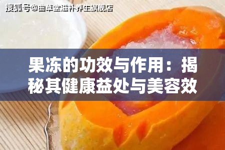 果凍的功效與作用：揭秘其健康益處與美容效果，你不可不知的五大好處