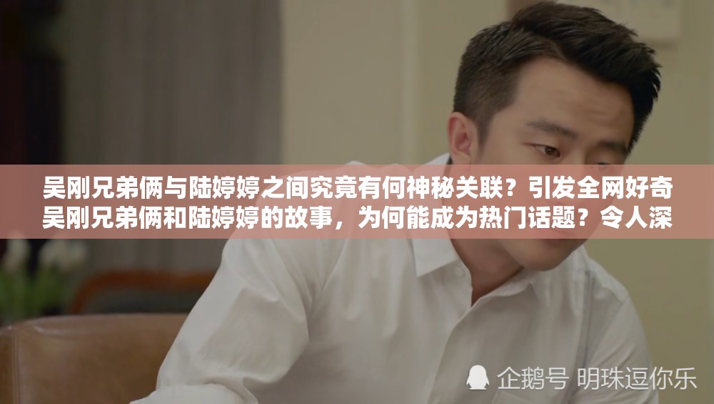 吳剛兄弟倆與陸婷婷之間究竟有何神秘關(guān)聯(lián)？引發(fā)全網(wǎng)好奇吳剛兄弟倆和陸婷婷的故事，為何能成為熱門話題？令人深思吳剛兄弟倆攜手陸婷婷，是怎樣的緣分？背后真相即將揭曉