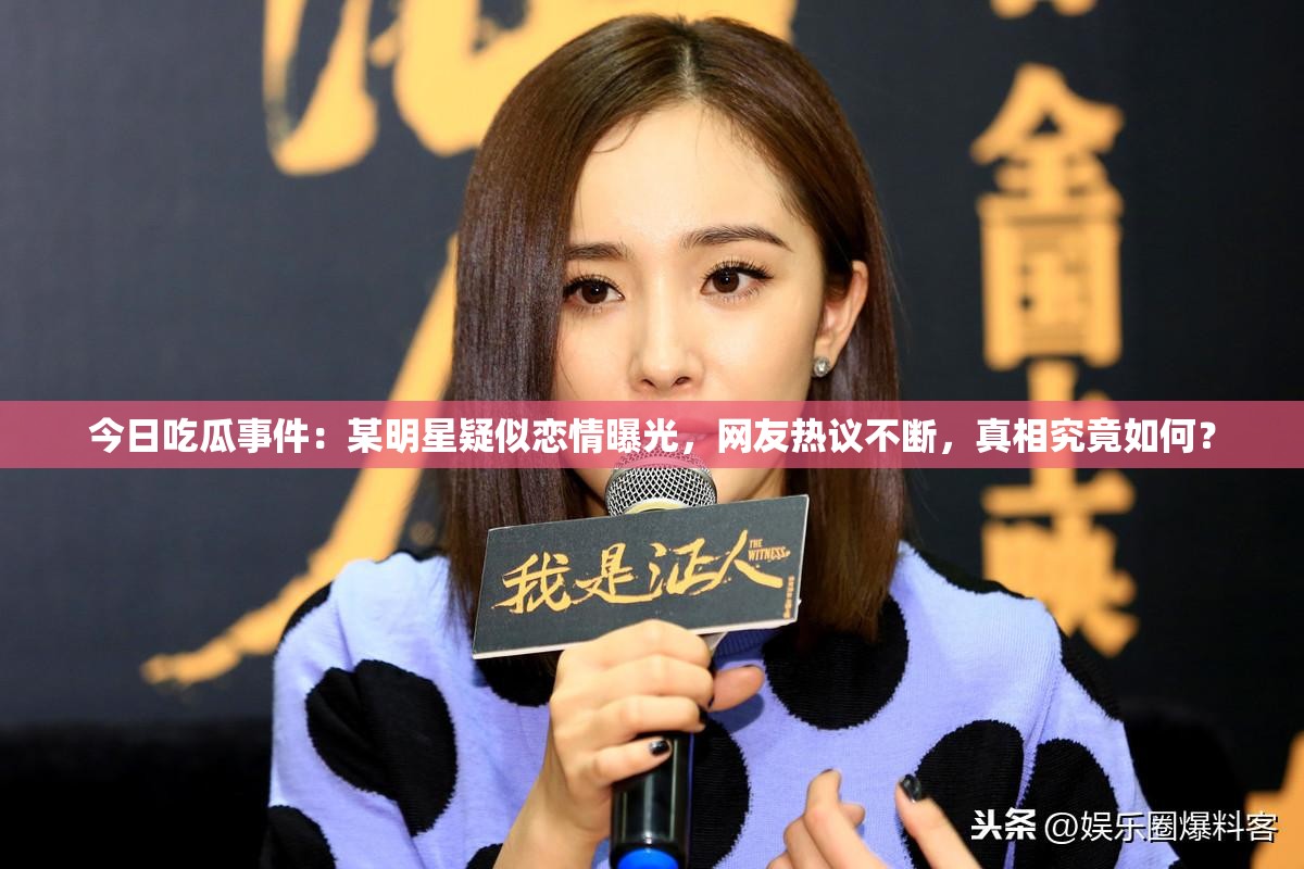 今日吃瓜事件：某明星疑似戀情曝光，網(wǎng)友熱議不斷，真相究竟如何？