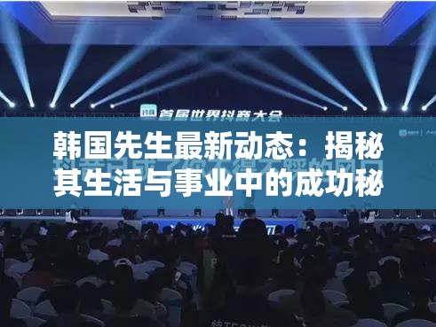 韓國先生最新動態(tài)：揭秘其生活與事業(yè)中的成功秘訣，粉絲必看