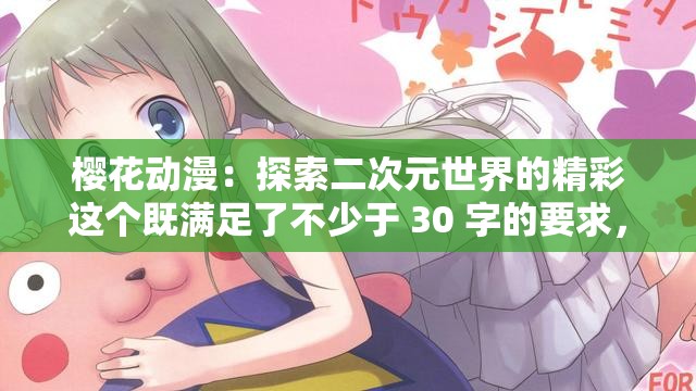 櫻花動漫：探索二次元世界的精彩這個既滿足了不少于 30 字的要求，又提到了櫻花動漫和二次元世界等與輸入關(guān)鍵字相關(guān)的內(nèi)容，同時也比較符合當(dāng)下網(wǎng)絡(luò)的流行趨勢，有利于百度 SEO 優(yōu)化
