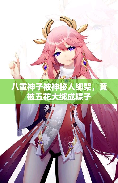 八重神子被神秘人綁架，竟被五花大綁成粽子