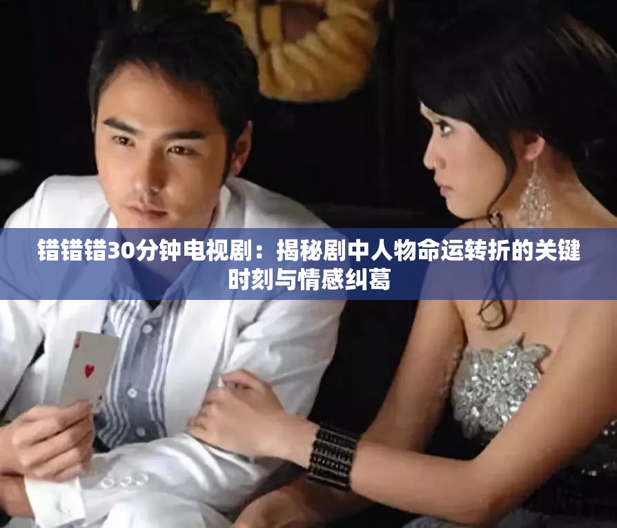 錯錯錯30分鐘電視劇：揭秘劇中人物命運轉(zhuǎn)折的關(guān)鍵時刻與情感糾葛