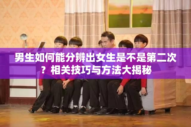 男生如何能分辨出女生是不是第二次？相關(guān)技巧與方法大揭秘