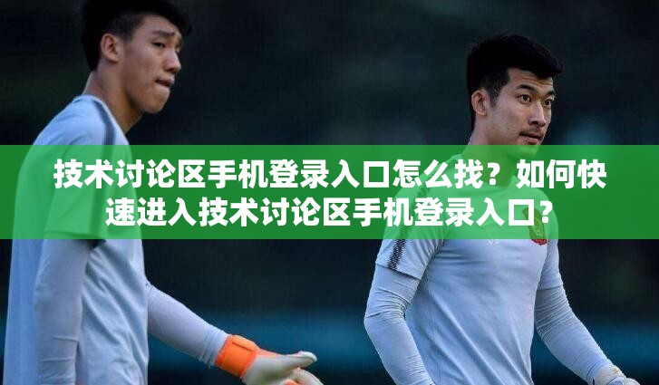 技術(shù)討論區(qū)手機登錄入口怎么找？如何快速進入技術(shù)討論區(qū)手機登錄入口？