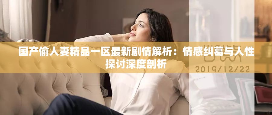 國產(chǎn)偷人妻精品一區(qū)最新劇情解析：情感糾葛與人性探討深度剖析