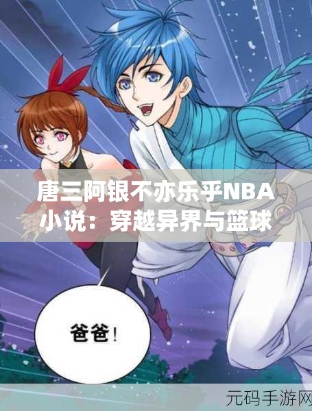 唐三阿銀不亦樂乎NBA小說：穿越異界與籃球巨星的激情碰撞，揭秘跨界傳奇故事