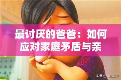 最討厭的爸爸：如何應(yīng)對家庭矛盾與親子關(guān)系中的挑戰(zhàn)與解決之道