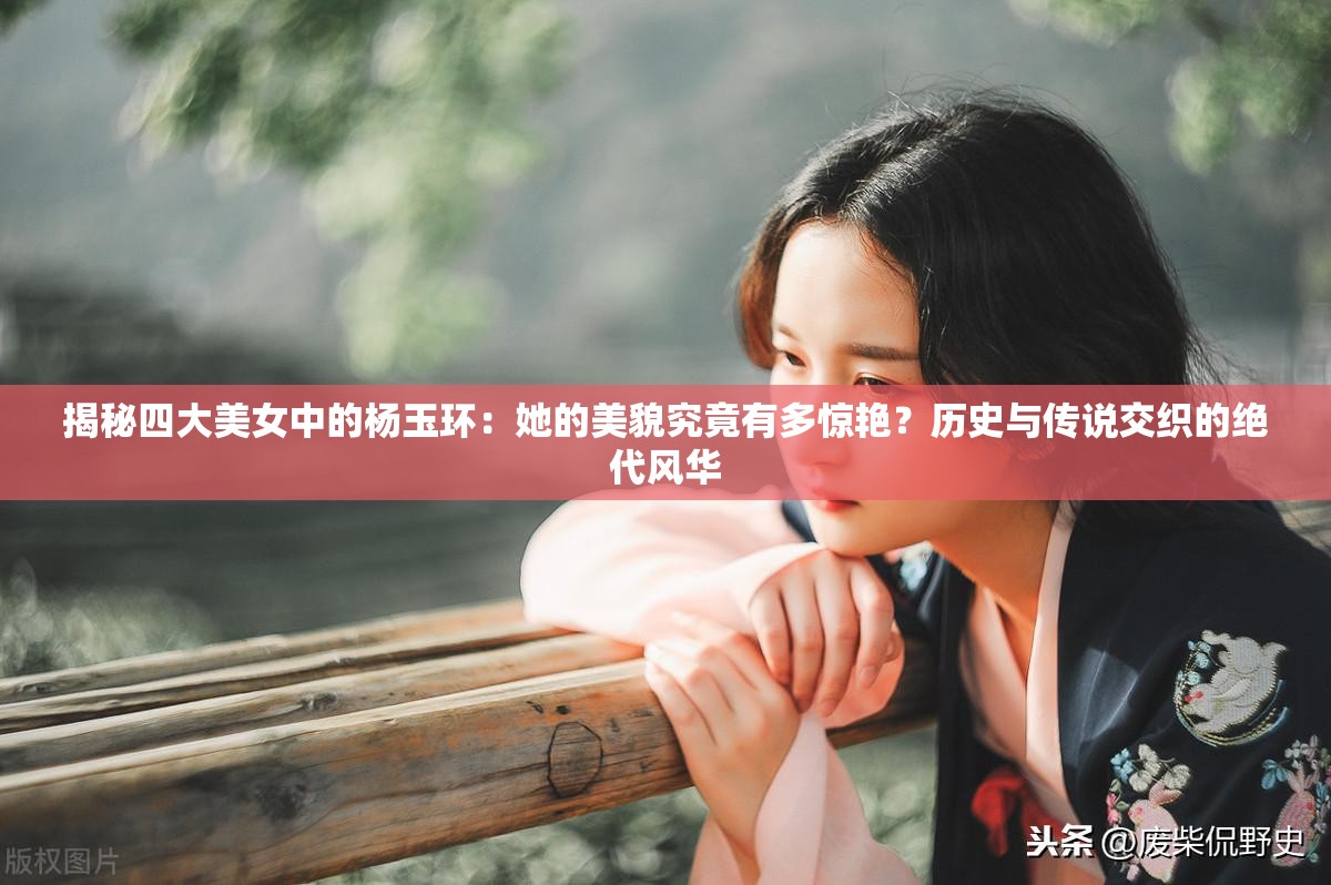 揭秘四大美女中的楊玉環(huán)：她的美貌究竟有多驚艷？歷史與傳說交織的絕代風(fēng)華