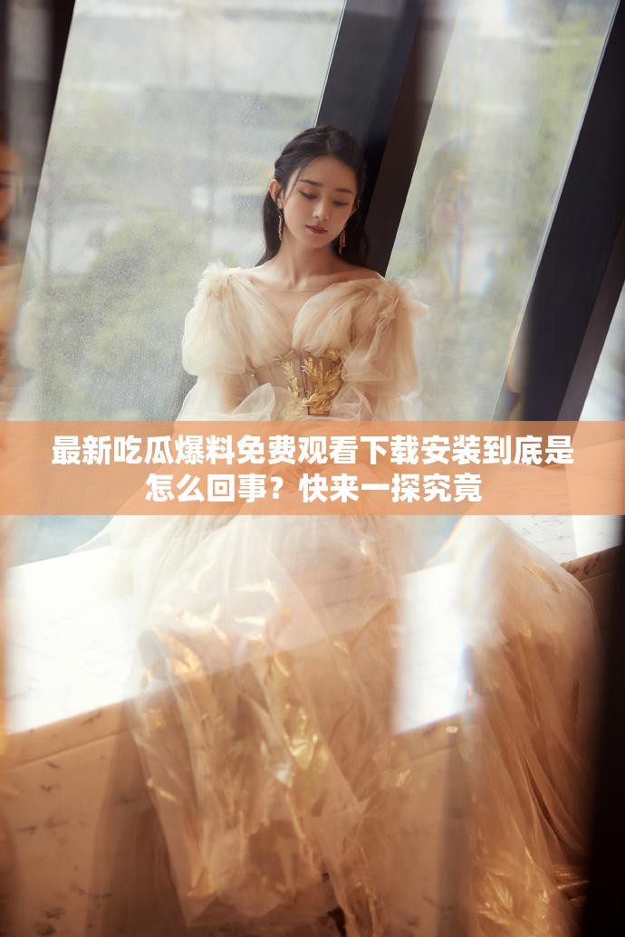 最新吃瓜爆料免費觀看下載安裝到底是怎么回事？快來一探究竟