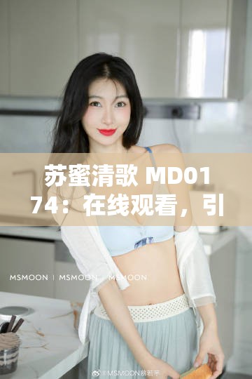 蘇蜜清歌 MD0174：在線觀看，引發(fā)熱議的性感女神