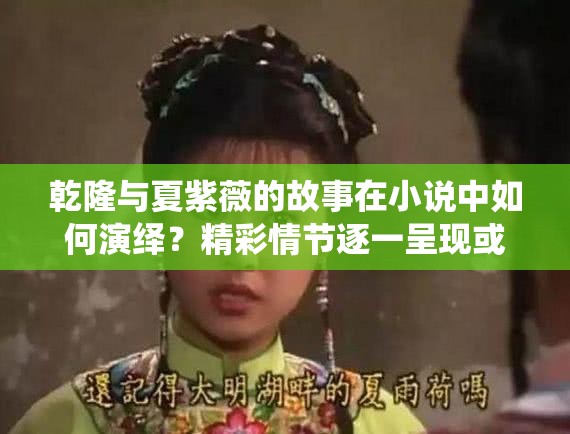 乾隆與夏紫薇的故事在小說中如何演繹？精彩情節(jié)逐一呈現(xiàn)或者：乾隆和夏紫薇的全部小說，帶你領(lǐng)略不一樣的宮廷傳奇之旅