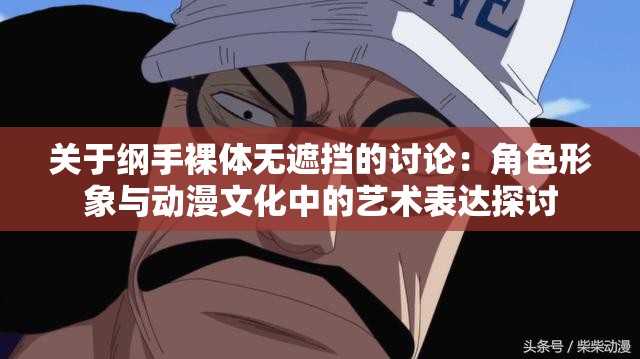 關于綱手裸體無遮擋的討論：角色形象與動漫文化中的藝術表達探討