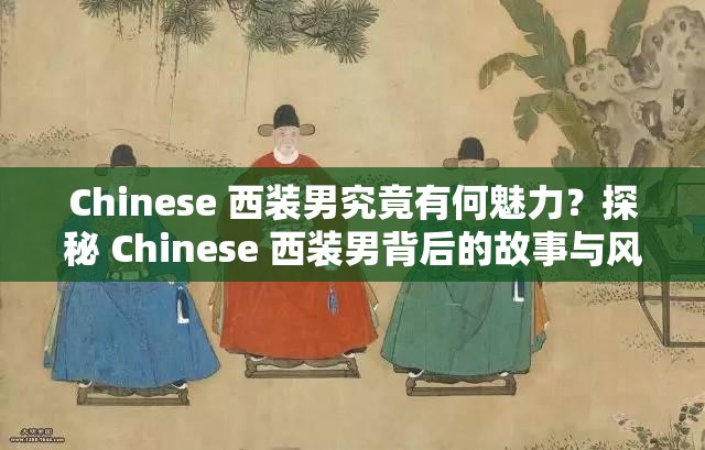 Chinese 西裝男究竟有何魅力？探秘 Chinese 西裝男背后的故事與風格