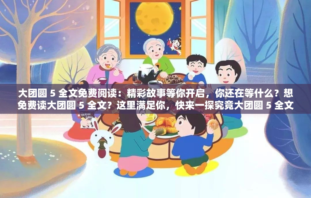 大團圓 5 全文免費閱讀：精彩故事等你開啟，你還在等什么？想免費讀大團圓 5 全文？這里滿足你，快來一探究竟大團圓 5 全文免費閱讀：不容錯過的精彩，趕緊來暢享