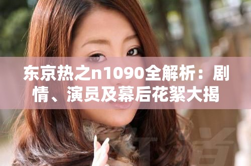 東京熱之n1090全解析：劇情、演員及幕后花絮大揭秘，帶你深入了解這部經(jīng)典作品