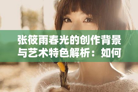張筱雨春光的創(chuàng)作背景與藝術(shù)特色解析：如何感受春日的美好與文學(xué)魅力