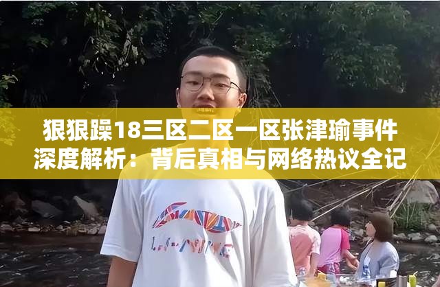 狠狠躁18三區(qū)二區(qū)一區(qū)張津瑜事件深度解析：背后真相與網(wǎng)絡(luò)熱議全記錄