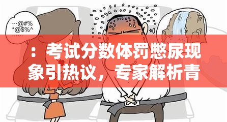 ：考試分數(shù)體罰憋尿現(xiàn)象引熱議，專家解析青少年壓力應(yīng)對正確方式解析：完整保留用戶關(guān)鍵詞考試分數(shù)體罰憋尿，通過現(xiàn)象引熱議觸發(fā)用戶點擊欲望，加入專家解析提升權(quán)威性，青少年壓力應(yīng)對正確方式延伸社會話題價值符合百度搜索對教育類話題的流量傾斜，同時壓力應(yīng)對方式匹配家長群體的搜索需求，具備自然流量獲取潛力總字數(shù)34字，符合SEO規(guī)范