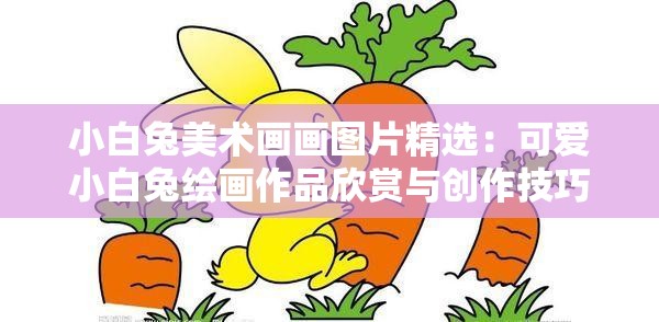 小白兔美術(shù)畫畫圖片精選：可愛小白兔繪畫作品欣賞與創(chuàng)作技巧分享